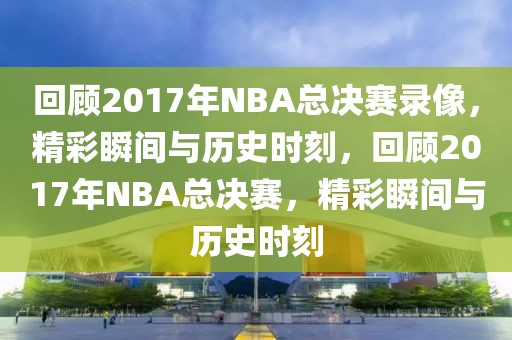 回顾2017年NBA总决赛录像，精彩瞬间与历史时刻，回顾2017年NBA总决赛，精彩瞬间与历史时刻