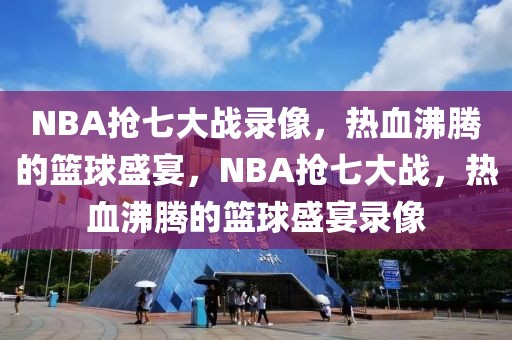 NBA抢七大战录像，热血沸腾的篮球盛宴，NBA抢七大战，热血沸腾的篮球盛宴录像