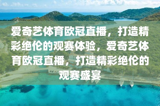 爱奇艺体育欧冠直播，打造精彩绝伦的观赛体验，爱奇艺体育欧冠直播，打造精彩绝伦的观赛盛宴