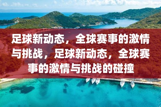 足球新动态，全球赛事的激情与挑战，足球新动态，全球赛事的激情与挑战的碰撞