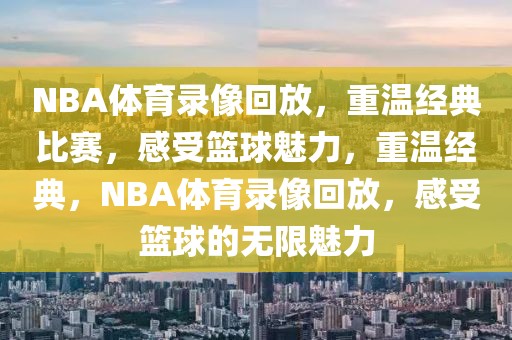 NBA体育录像回放，重温经典比赛，感受篮球魅力，重温经典，NBA体育录像回放，感受篮球的无限魅力