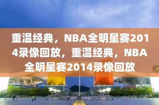 重温经典，NBA全明星赛2014录像回放，重温经典，NBA全明星赛2014录像回放