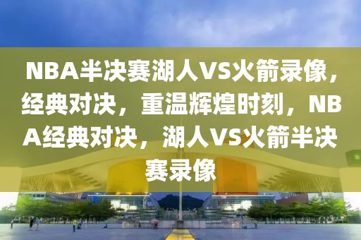 NBA半决赛湖人VS火箭录像，经典对决，重温辉煌时刻，NBA经典对决，湖人VS火箭半决赛录像