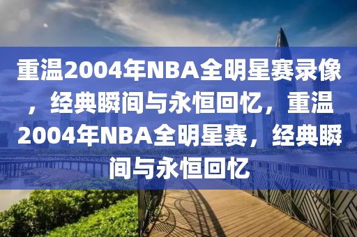 重温2004年NBA全明星赛录像，经典瞬间与永恒回忆，重温2004年NBA全明星赛，经典瞬间与永恒回忆