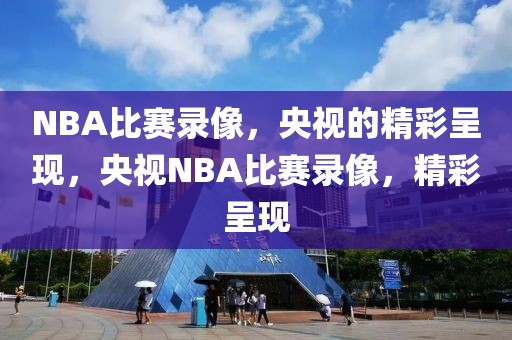 NBA比赛录像，央视的精彩呈现，央视NBA比赛录像，精彩呈现