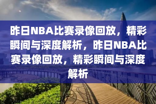 昨日NBA比赛录像回放，精彩瞬间与深度解析，昨日NBA比赛录像回放，精彩瞬间与深度解析