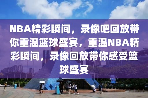 NBA精彩瞬间，录像吧回放带你重温篮球盛宴，重温NBA精彩瞬间，录像回放带你感受篮球盛宴