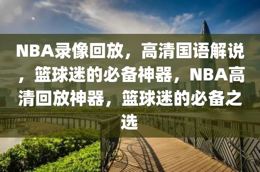 NBA录像回放，高清国语解说，篮球迷的必备神器，NBA高清回放神器，篮球迷的必备之选