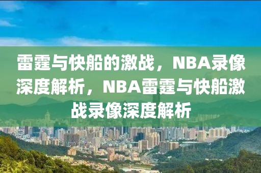 雷霆与快船的激战，NBA录像深度解析，NBA雷霆与快船激战录像深度解析