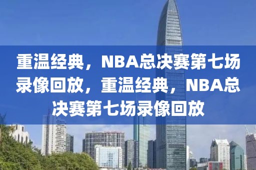 重温经典，NBA总决赛第七场录像回放，重温经典，NBA总决赛第七场录像回放