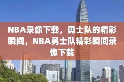 NBA录像下载，勇士队的精彩瞬间，NBA勇士队精彩瞬间录像下载