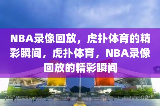 NBA录像回放，虎扑体育的精彩瞬间，虎扑体育，NBA录像回放的精彩瞬间