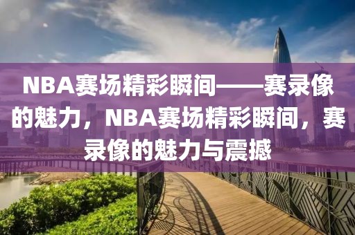 NBA赛场精彩瞬间——赛录像的魅力，NBA赛场精彩瞬间，赛录像的魅力与震撼