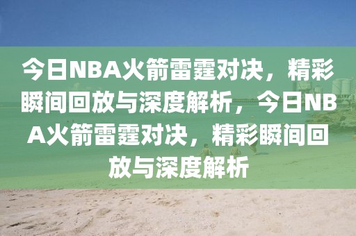 今日NBA火箭雷霆对决，精彩瞬间回放与深度解析，今日NBA火箭雷霆对决，精彩瞬间回放与深度解析