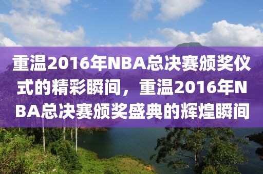 重温2016年NBA总决赛颁奖仪式的精彩瞬间，重温2016年NBA总决赛颁奖盛典的辉煌瞬间