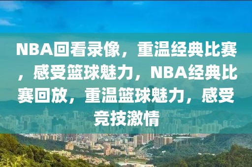 NBA回看录像，重温经典比赛，感受篮球魅力，NBA经典比赛回放，重温篮球魅力，感受竞技激情