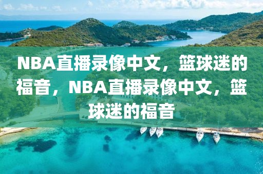 NBA直播录像中文，篮球迷的福音，NBA直播录像中文，篮球迷的福音