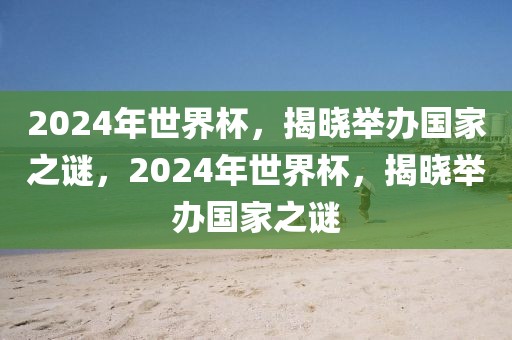 2024年世界杯，揭晓举办国家之谜，2024年世界杯，揭晓举办国家之谜