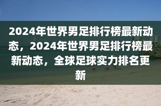 2024年世界男足排行榜最新动态，2024年世界男足排行榜最新动态，全球足球实力排名更新