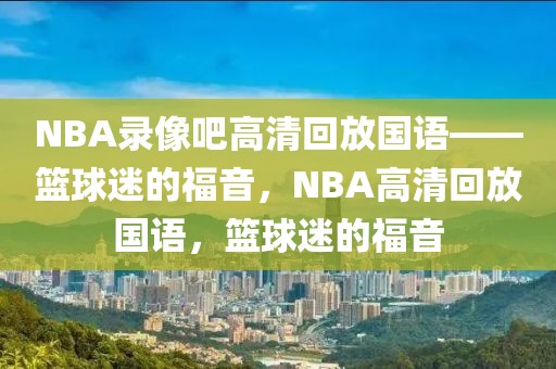 NBA录像吧高清回放国语——篮球迷的福音，NBA高清回放国语，篮球迷的福音