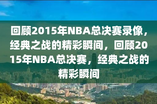 回顾2015年NBA总决赛录像，经典之战的精彩瞬间，回顾2015年NBA总决赛，经典之战的精彩瞬间