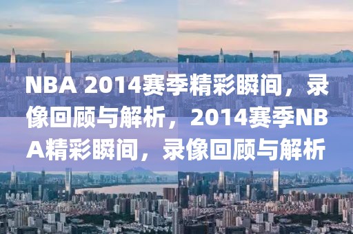 NBA 2014赛季精彩瞬间，录像回顾与解析，2014赛季NBA精彩瞬间，录像回顾与解析