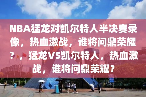 NBA猛龙对凯尔特人半决赛录像，热血激战，谁将问鼎荣耀？，猛龙VS凯尔特人，热血激战，谁将问鼎荣耀？