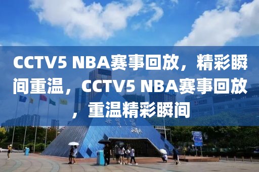 CCTV5 NBA赛事回放，精彩瞬间重温，CCTV5 NBA赛事回放，重温精彩瞬间