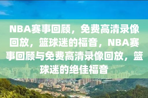 NBA赛事回顾，免费高清录像回放，篮球迷的福音，NBA赛事回顾与免费高清录像回放，篮球迷的绝佳福音