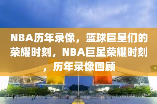 NBA历年录像，篮球巨星们的荣耀时刻，NBA巨星荣耀时刻，历年录像回顾