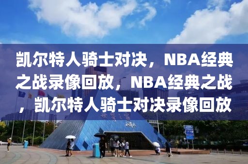 凯尔特人骑士对决，NBA经典之战录像回放，NBA经典之战，凯尔特人骑士对决录像回放