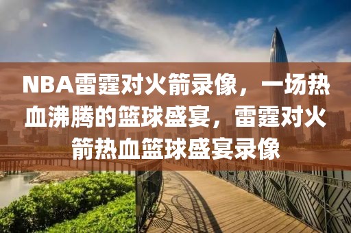 NBA雷霆对火箭录像，一场热血沸腾的篮球盛宴，雷霆对火箭热血篮球盛宴录像