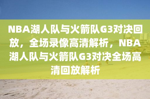 NBA湖人队与火箭队G3对决回放，全场录像高清解析，NBA湖人队与火箭队G3对决全场高清回放解析