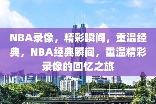 NBA录像，精彩瞬间，重温经典，NBA经典瞬间，重温精彩录像的回忆之旅