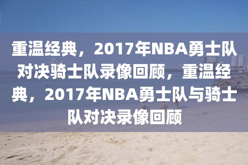 重温经典，2017年NBA勇士队对决骑士队录像回顾，重温经典，2017年NBA勇士队与骑士队对决录像回顾