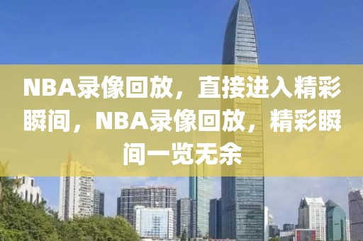 NBA录像回放，直接进入精彩瞬间，NBA录像回放，精彩瞬间一览无余