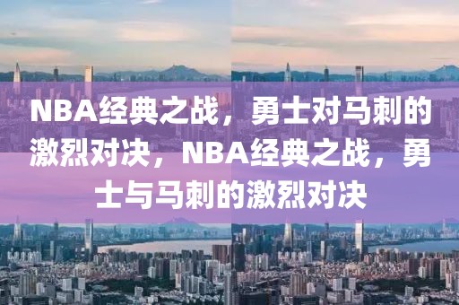 NBA经典之战，勇士对马刺的激烈对决，NBA经典之战，勇士与马刺的激烈对决