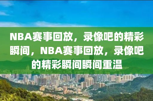 NBA赛事回放，录像吧的精彩瞬间，NBA赛事回放，录像吧的精彩瞬间瞬间重温