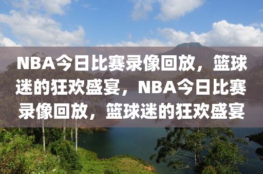 NBA今日比赛录像回放，篮球迷的狂欢盛宴，NBA今日比赛录像回放，篮球迷的狂欢盛宴