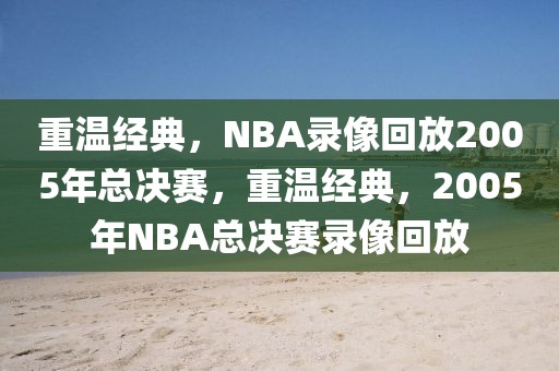 重温经典，NBA录像回放2005年总决赛，重温经典，2005年NBA总决赛录像回放