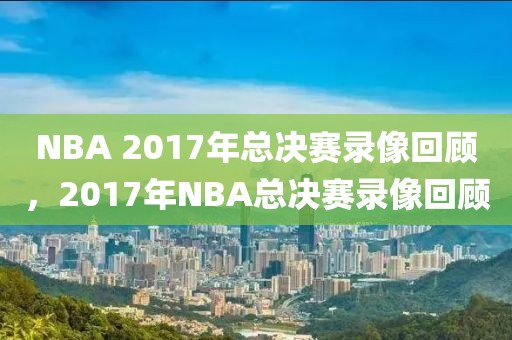 NBA 2017年总决赛录像回顾，2017年NBA总决赛录像回顾