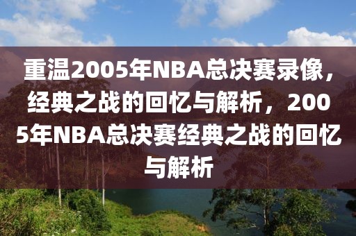 重温2005年NBA总决赛录像，经典之战的回忆与解析，2005年NBA总决赛经典之战的回忆与解析