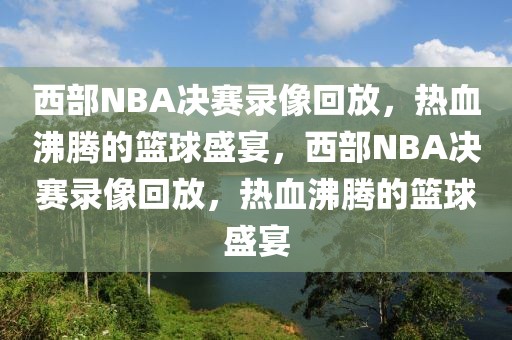 西部NBA决赛录像回放，热血沸腾的篮球盛宴，西部NBA决赛录像回放，热血沸腾的篮球盛宴