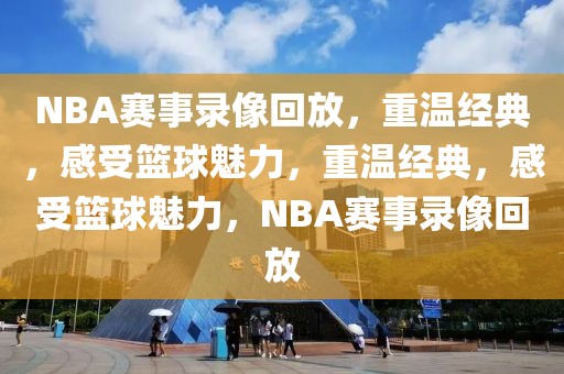 NBA赛事录像回放，重温经典，感受篮球魅力，重温经典，感受篮球魅力，NBA赛事录像回放