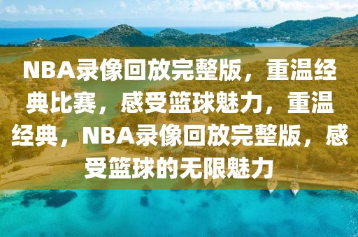 NBA录像回放完整版，重温经典比赛，感受篮球魅力，重温经典，NBA录像回放完整版，感受篮球的无限魅力