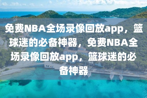 免费NBA全场录像回放app，篮球迷的必备神器，免费NBA全场录像回放app，篮球迷的必备神器