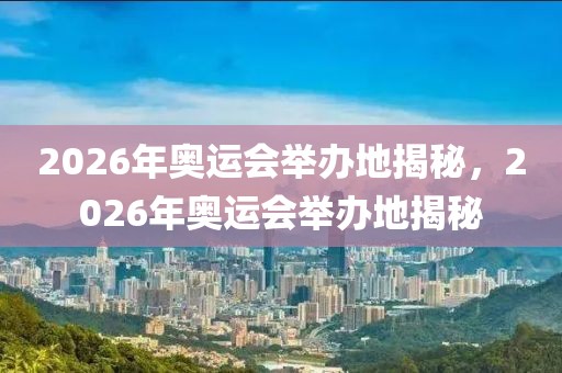 2026年奥运会举办地揭秘，2026年奥运会举办地揭秘