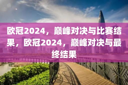 欧冠2024，巅峰对决与比赛结果，欧冠2024，巅峰对决与最终结果