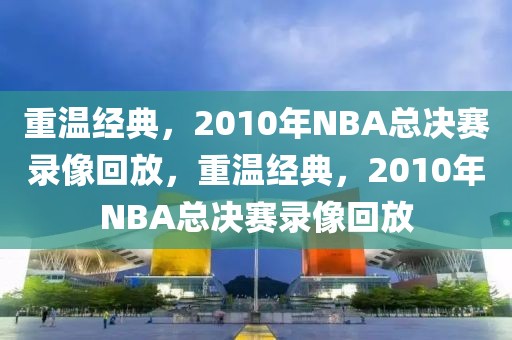 重温经典，2010年NBA总决赛录像回放，重温经典，2010年NBA总决赛录像回放