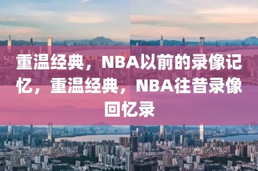 重温经典，NBA以前的录像记忆，重温经典，NBA往昔录像回忆录